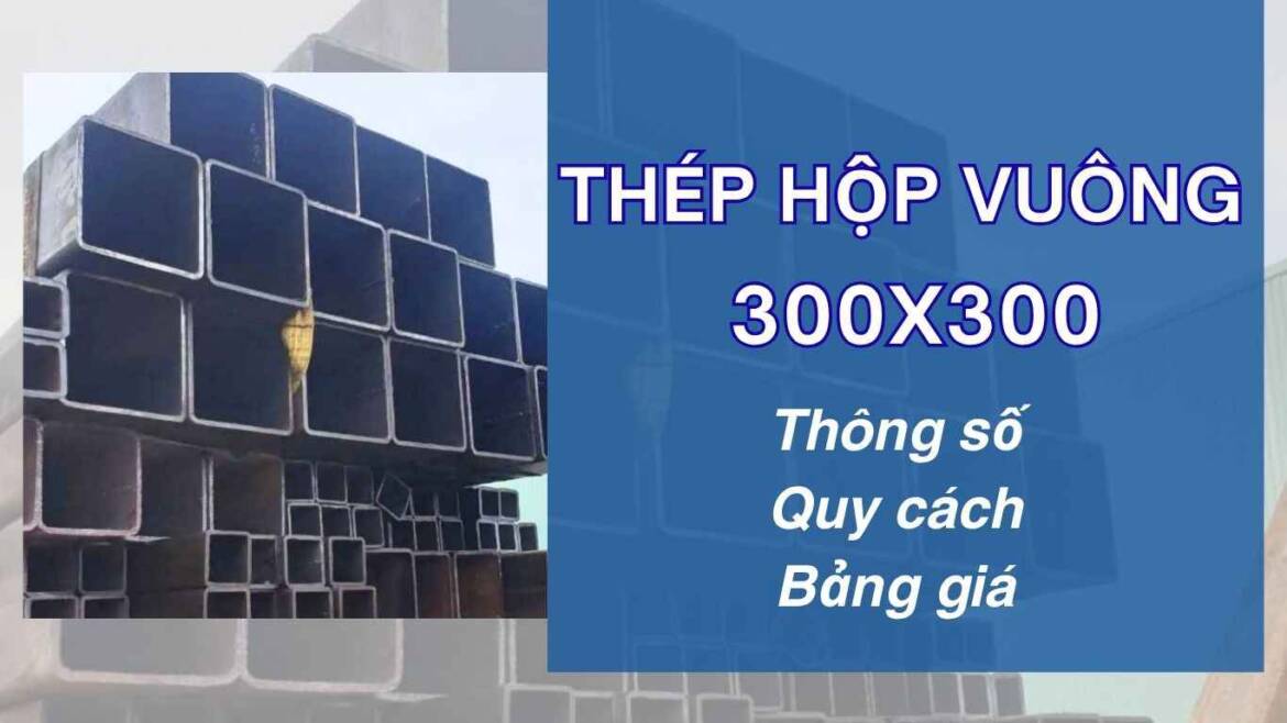 Thép Hộp Vuông 300X300 có đặc điểm gì? giá bao nhiêu?